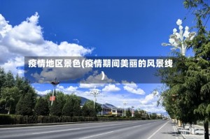 疫情地区景色(疫情期间美丽的风景线)