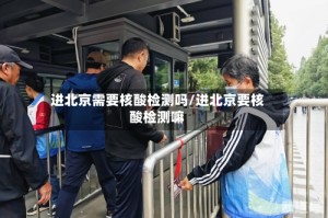 进北京需要核酸检测吗/进北京要核酸检测嘛