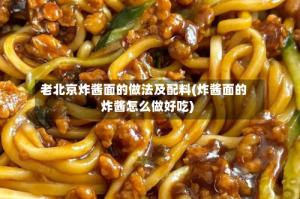 老北京炸酱面的做法及配料(炸酱面的炸酱怎么做好吃)