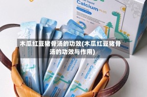 木瓜红豆猪骨汤的功效(木瓜红豆猪骨汤的功效与作用)