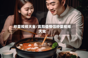 炒菜视频大全/高颜值情侣炒菜视频大全