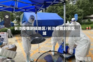 长沙疫情封锁地区/长沙疫情封锁区域