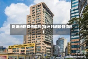 锦州地区疫情解封(锦州封城最新消息)