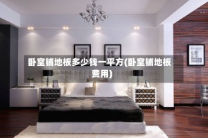 卧室铺地板多少钱一平方(卧室铺地板费用)