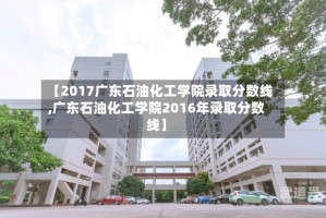 【2017广东石油化工学院录取分数线,广东石油化工学院2016年录取分数线】