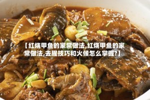 【红烧甲鱼的家常做法,红烧甲鱼的家常做法,去腥技巧和火候怎么掌握?】