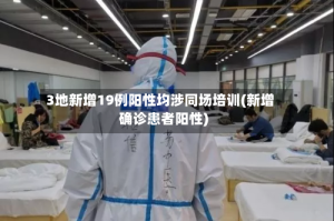 3地新增19例阳性均涉同场培训(新增确诊患者阳性)