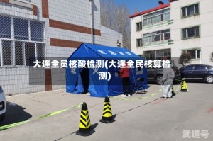 大连全员核酸检测(大连全民核算检测)