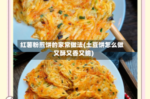红薯粉煎饼的家常做法(土豆饼怎么做又酥又香又脆)