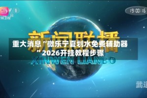 重大消息“微乐宁夏划水免费辅助器”2026开挂教程步骤