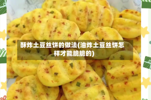 酥炸土豆丝饼的做法(油炸土豆丝饼怎样才能脆脆的)