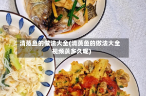 清蒸鱼的做法大全(清蒸鱼的做法大全视频蒸多久呢)