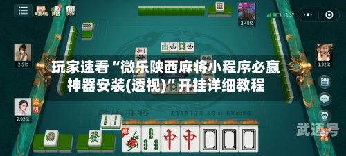 玩家速看“微乐陕西麻将小程序必赢神器安装(透视)”开挂详细教程-第1张图片